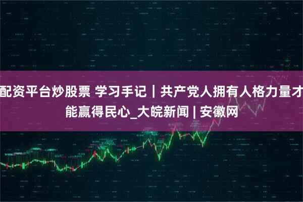 配资平台炒股票 学习手记｜共产党人拥有人格力量才能赢得民心_大皖新闻 | 安徽网