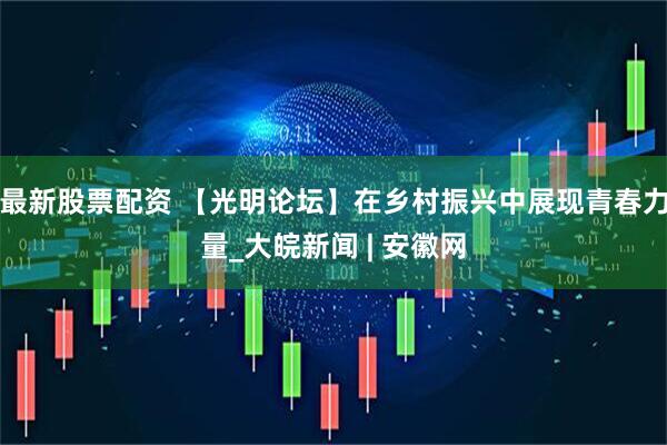 最新股票配资 【光明论坛】在乡村振兴中展现青春力量_大皖新闻 | 安徽网
