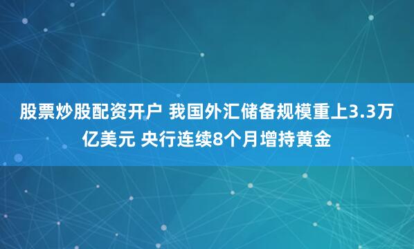 股票炒股配资开户 我国外汇储备规模重上3.3万亿美元 央行连续8个月增持黄金