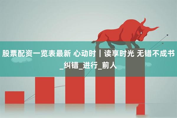 股票配资一览表最新 心动时｜读享时光 无错不成书_纠错_进行_前人