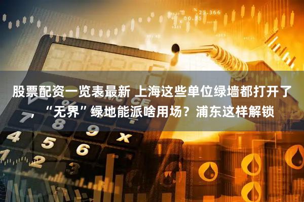 股票配资一览表最新 上海这些单位绿墙都打开了，“无界”绿地能派啥用场？浦东这样解锁