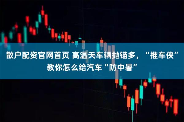 散户配资官网首页 高温天车辆抛锚多，“推车侠”教你怎么给汽车“防中暑”