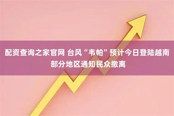 配资查询之家官网 台风“韦帕”预计今日登陆越南 部分地区通知民众撤离