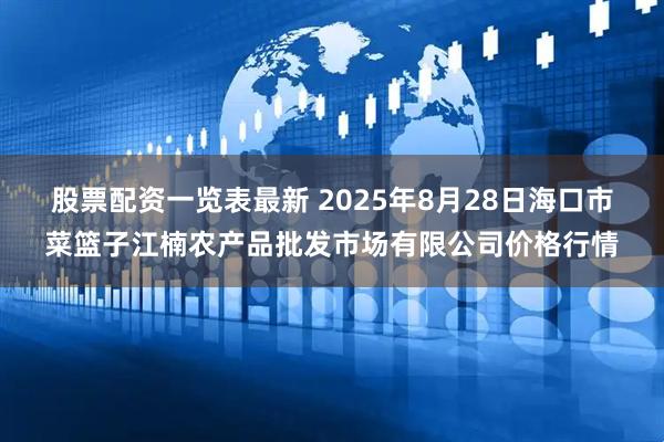 股票配资一览表最新 2025年8月28日海口市菜篮子江楠农产品批发市场有限公司价格行情