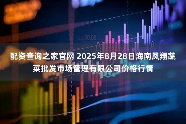 配资查询之家官网 2025年8月28日海南凤翔蔬菜批发市场管理有限公司价格行情