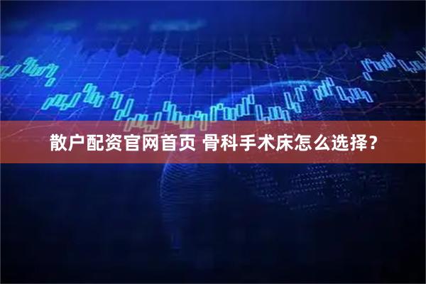 散户配资官网首页 骨科手术床怎么选择？