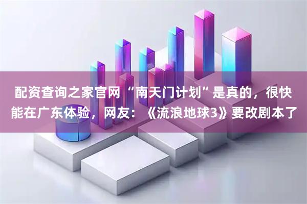 配资查询之家官网 “南天门计划”是真的，很快能在广东体验，网友：《流浪地球3》要改剧本了