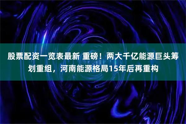 股票配资一览表最新 重磅！两大千亿能源巨头筹划重组，河南能源格局15年后再重构