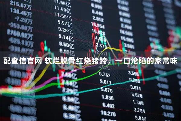 配查信官网 软烂脱骨红烧猪蹄，一口沦陷的家常味