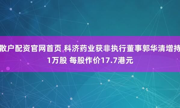 散户配资官网首页 科济药业获非执行董事郭华清增持1万股 每股作价17.7港元