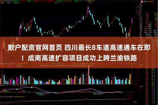 散户配资官网首页 四川最长8车道高速通车在即！成南高速扩容项目成功上跨兰渝铁路