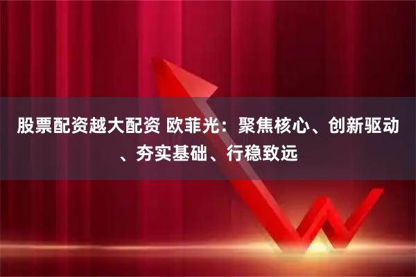股票配资越大配资 欧菲光：聚焦核心、创新驱动、夯实基础、行稳致远