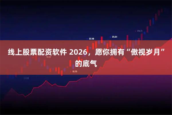 线上股票配资软件 2026，愿你拥有“傲视岁月”的底气