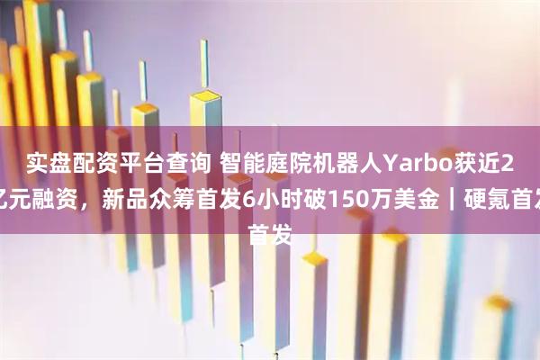 实盘配资平台查询 智能庭院机器人Yarbo获近2亿元融资，新品众筹首发6小时破150万美金｜硬氪首发